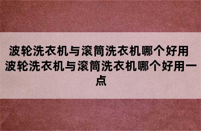 波轮洗衣机与滚筒洗衣机哪个好用 波轮洗衣机与滚筒洗衣机哪个好用一点